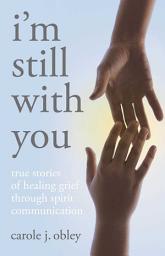 Icon image I'm Still With You: True Stories of Healing Grief Through Spirit Communication
