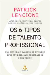 Icon image Os 6 tipos de talento profissional: Uma maneira inovadora de entender suas aptidões, suas frustrações e sua equipe