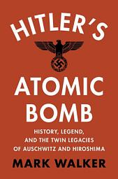 Icon image Hitler's Atomic Bomb: History, Legend, and the Twin Legacies of Auschwitz and Hiroshima