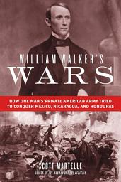 Icon image William Walker's Wars: How One Man's Private American Army Tried to Conquer Mexico, Nicaragua, and Honduras