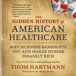 Icon image The Hidden History of American Healthcare: Why Sickness Bankrupts You and Makes Others Insanely Rich