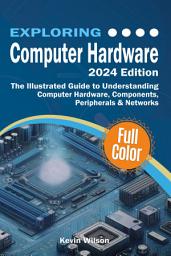 Icon image Exploring Computer Hardware - 2024 Edition: The Illustrated Guide to Understanding Computer Hardware, Components, Peripherals & Networks
