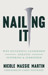 Icon image Nailing It: Why Successful Leadership Demands Suffering and Surrender