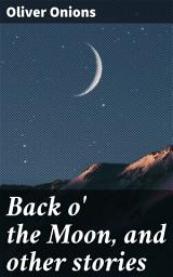 Icon image Back o' the Moon, and other stories: Exploring the Depths of Human Psyche in Classic Tales