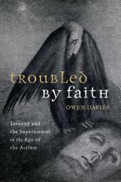 Icon image Troubled by Faith: Insanity and the Supernatural in the Age of the Asylum