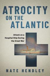 Icon image Atrocity on the Atlantic: Attack on a Hospital Ship During the Great War