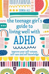 Icon image The Teenage Girl's Guide to Living Well with ADHD: Improve your Self-Esteem, Self-Care and Self Knowledge