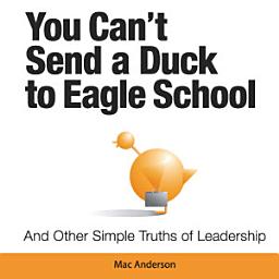 Icon image You Can't Send a Duck to Eagle School: And Other Simple Truths of Leadership