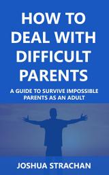 Icon image How to Deal with Difficult Parents: A Guide to Survive Impossible Parents as an Adult