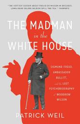 Icon image The Madman in the White House: Sigmund Freud, Ambassador Bullitt, and the Lost Psychobiography of Woodrow Wilson