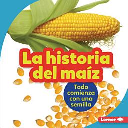 Icon image La historia del maíz (The Story of Corn): Todo comienza con una semilla (It Starts with a Seed)
