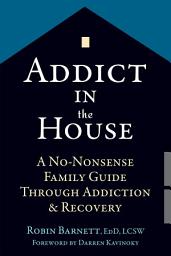 Icon image Addict in the House: A No-Nonsense Family Guide Through Addiction and Recovery