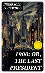 Icon image 1900; or, The last President: Enriched edition. A Prophetic Political Satire of Social Upheaval, Secret Societies, and an Outsider Candidate