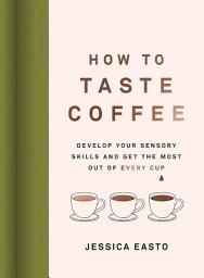 Icon image How to Taste Coffee: Develop Your Sensory Skills and Get the Most Out of Every Cup