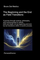 Icon image The Beginning and the End as Field Transitions.: A journey through science, philosophy, and consciousness to rethink birth and death not as beginning and end, but as transitions within a cosmic process