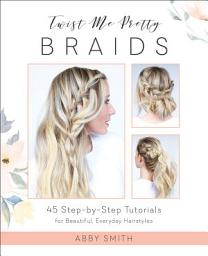 Icon image Twist Me Pretty Braids: 45 Step-by-Step Tutorials for Beautiful, Everyday Hairstyles