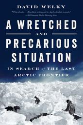 Icon image A Wretched and Precarious Situation: In Search of the Last Arctic Frontier