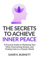 Icon image The Secrets to Achieve Inner Peace: A Practical Guide to Mastering Your Mind, Overcoming Anxiety, and Finding Calm in a Chaotic World
