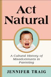 Icon image Act Natural: A Cultural History of Misadventures in Parenting