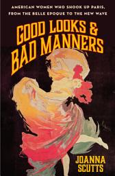 Icon image Good Looks & Bad Manners: American Women Who Shook Up Paris, from the Belle Epoque to the New Wave