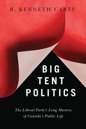 Icon image Big Tent Politics: The Liberal Party’s Long Mastery of Canada’s Public Life