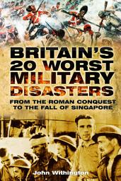 Icon image Britain's 20 Worst Military Disasters: From the Roman Conquest to the Fall of Singapore