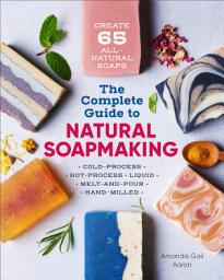Icon image The Complete Guide to Natural Soap Making: Create 65 All-Natural Soaps
