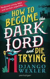 Icon image How to Become the Dark Lord and Die Trying: Böse, sarkastisch, hardcore – und zum Brüllen komisch! - Roman