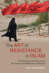 Icon image The Art of Resistance in Islam: The Performance of Politics among Shi'i Women in the Middle East and Beyond