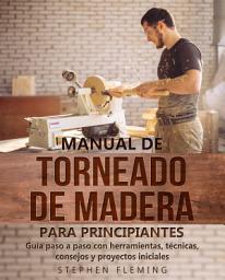 Icon image Manual de Torneado de Madera para Principiantes: Guía paso a paso con herramientas, técnicas, consejos y proyectos iniciales