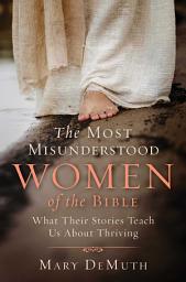 Icon image The Most Misunderstood Women of the Bible: What Their Stories Teach Us About Thriving
