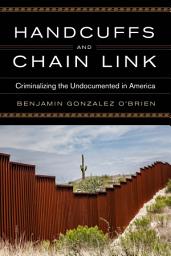 Icon image Handcuffs and Chain Link: Criminalizing the Undocumented in America