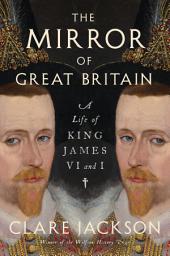 Icon image The Mirror of Great Britain: A Life of King James VI and I