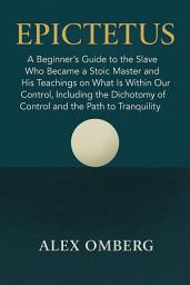 Icon image Epictetus: A Beginner's Guide to the Slave Who Became a Stoic Master and His Teachings on What Is Within Our Control, Including the Dichotomy of Control and the Path to Tranquility