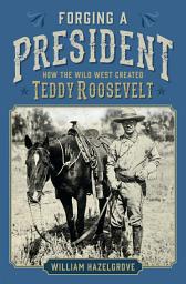 Icon image Forging a President: How the Wild West Created Teddy Roosevelt
