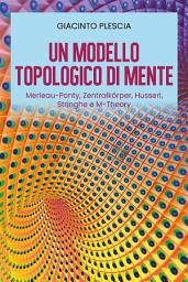Icon image Un Modello Topologico di Mente: Merleau-Ponty, Zentralkörper, Husserl, Stringhe e M-Theory