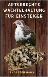 Icon image Artgerechte Wachtelhaltung für Einsteiger: 1x1 Ratgeber zum Wachteln halten und Zucht von japanische Legewachteln, Ausgabe 2
