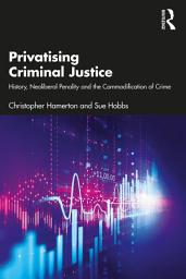 Icon image Privatising Criminal Justice: History, Neoliberal Penality and the Commodification of Crime