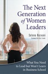 Icon image The Next Generation of Women Leaders: What You Need to Lead but Won't Learn in Business School