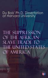Icon image The Suppression of the African Slave Trade to the United States of America: 1638–1870: Du Bois' Ph.D. Dissertation at Harvard University