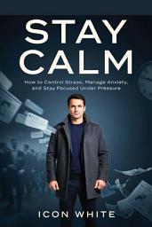 Icon image Stay Calm: How to Control Stress, Manage Anxiety, and Stay Focused Under Pressure