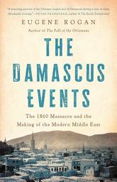 Icon image The Damascus Events: The 1860 Massacre and the Making of the Modern Middle East