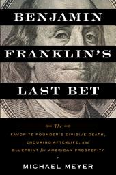 Icon image Benjamin Franklin's Last Bet: The Favorite Founder's Divisive Death, Enduring Afterlife, and Blueprint for American Prosperity
