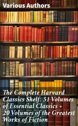 Icon image The Complete Harvard Classics Shelf: 51 Volumes of Essential Classics + 20 Volumes of the Greatest Works of Fiction: A Literary Journey Through Time and Thought