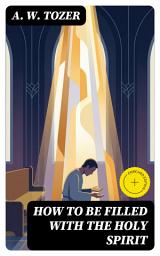 Icon image How to be Filled with the Holy Spirit (Annotated): Enriched Edition. A Scripture-Based Journey into Spiritual Awakening, Christian Holiness, and Communion with God