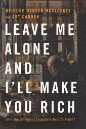 Icon image Leave Me Alone and I'll Make You Rich: How the Bourgeois Deal Enriched the World