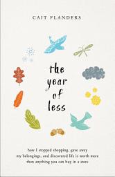 Icon image The Year of Less: How I Stopped Shopping, Gave Away My Belongings, and Discovered Life is Worth More Than Anything You Can Buy in a Store