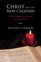 Icon image Christ and the New Creation: A Canonical Approach to the Theology of the New Testament