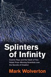 Icon image Splinters of Infinity: Cosmic Rays and the Clash of Two Nobel Prize-Winning Scientists over the Secrets of Creation