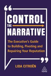 Icon image Control the Narrative: The Executive's Guide to Building, Pivoting and Repairing Your Reputation